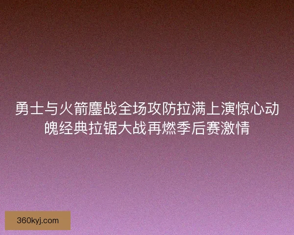 勇士与火箭鏖战全场攻防拉满上演惊心动魄经典拉锯大战再燃季后赛激情