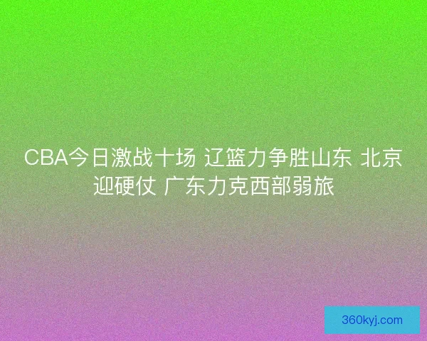 CBA今日激战十场 辽篮力争胜山东 北京迎硬仗 广东力克西部弱旅