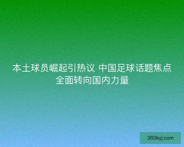 本土球员崛起引热议 中国足球话题焦点全面转向国内力量