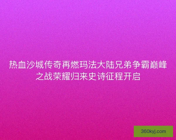 热血沙城传奇再燃玛法大陆兄弟争霸巅峰之战荣耀归来史诗征程开启