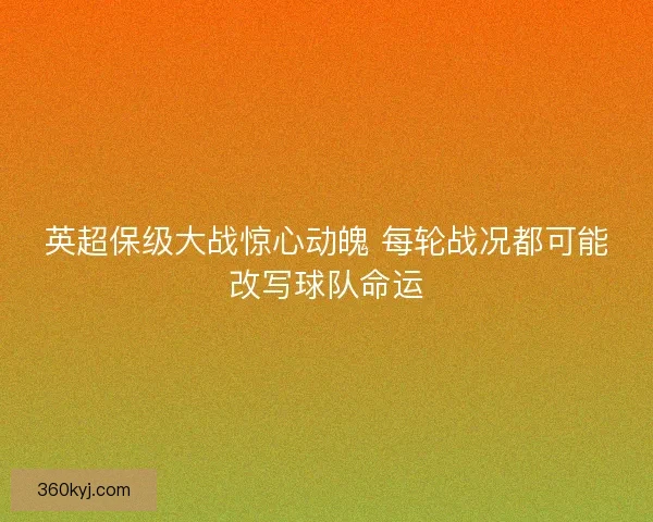 英超保级大战惊心动魄 每轮战况都可能改写球队命运
