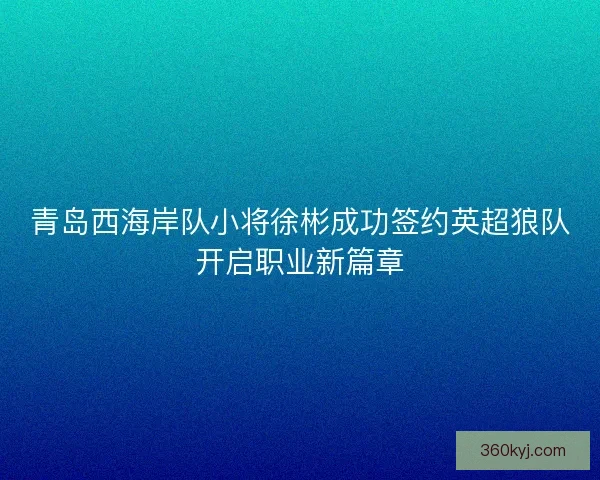 青岛西海岸队小将徐彬成功签约英超狼队开启职业新篇章