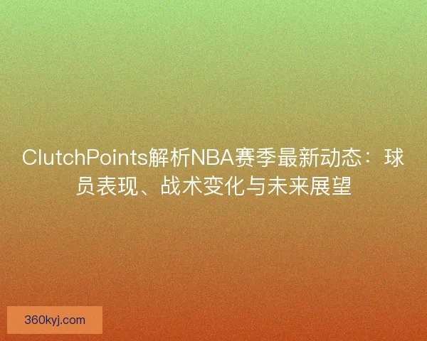 ClutchPoints解析NBA赛季最新动态：球员表现、战术变化与未来展望